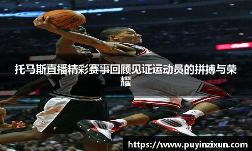 托马斯直播精彩赛事回顾见证运动员的拼搏与荣耀