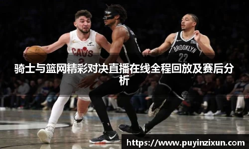 骑士与篮网精彩对决直播在线全程回放及赛后分析